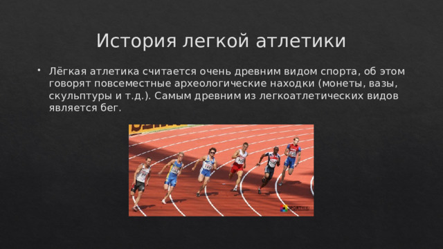 История легкой атлетики Лёгкая атлетика считается очень древним видом спорта, об этом говорят повсеместные археологические находки (монеты, вазы, скульптуры и т.д.). Самым древним из легкоатлетических видов является бег. 