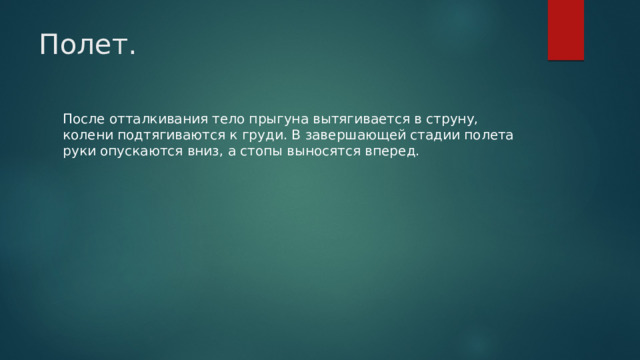 Полет.   После отталкивания тело прыгуна вытягивается в струну, колени подтягиваются к груди. В завершающей стадии полета руки опускаются вниз, а стопы выносятся вперед. 