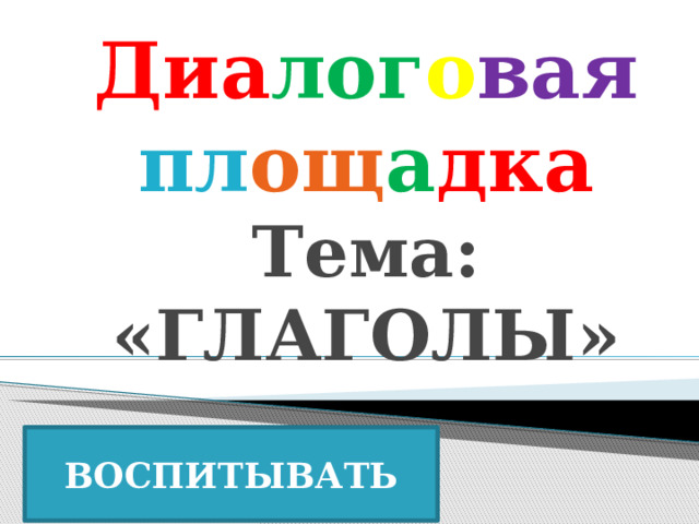 Диа лог о вая  пл ощ а дка  Тема: «ГЛАГОЛЫ» ВОСПИТЫВАТЬ 