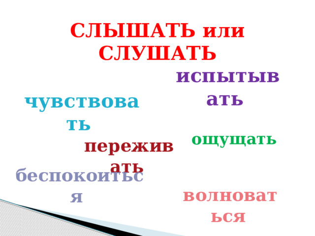 СЛЫШАТЬ или СЛУШАТЬ   испытывать  чувствовать  чувствовать  чувствовать  ощущать переживать  беспокоиться волноваться  