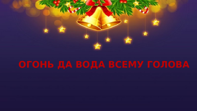 ОГОНЬ ДА ВОДА ВСЕМУ ГОЛОВА 
