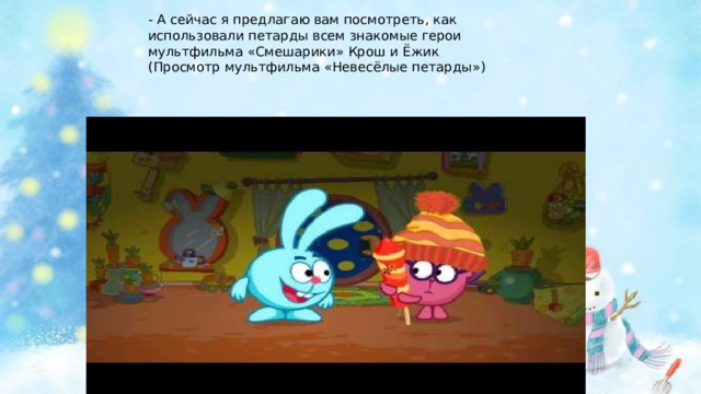 - А сейчас я предлагаю вам посмотреть, как использовали петарды всем знакомые герои мультфильма «Смешарики» Крош и Ёжик (Просмотр мультфильма «Невесёлые петарды») 