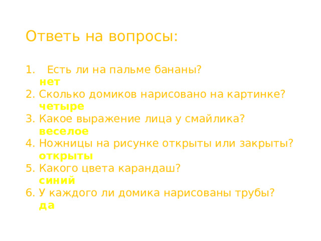 Ответь на вопросы: Есть ли на пальме бананы?   нет 2. Сколько домиков нарисовано на картинке?  четыре 3. Какое выражение лица у смайлика?  веселое 4. Ножницы на рисунке открыты или закрыты?  открыты 5. Какого цвета карандаш?  синий 6. У каждого ли домика нарисованы трубы?  да 