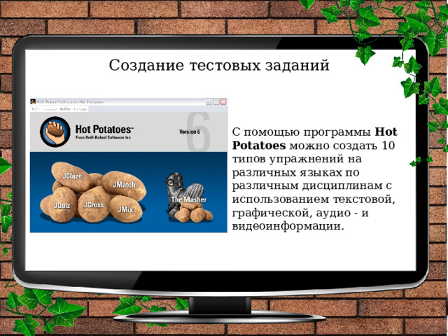 Создание тестовых заданий С помощью программы Hot Potatoes можно создать 10 типов упражнений на различных языках по различным дисциплинам с использованием текстовой, графической, аудио - и видеоинформации. 