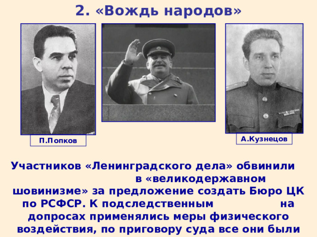 2. «Вождь народов» А.Кузнецов П.Попков Участников «Ленинградского дела» обвинили в «великодержавном шовинизме» за предложение создать Бюро ЦК по РСФСР. К подследственным на допросах применялись меры физического воздействия, по приговору суда все они были расстреляны. 