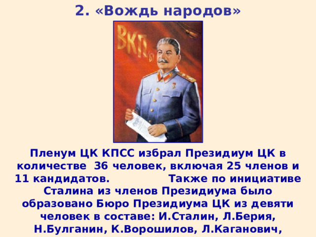 2. «Вождь народов» Пленум ЦК КПСС избрал Президиум ЦК в количестве 36 человек, включая 25 членов и 11 кандидатов. Также по инициативе Сталина из членов Президиума было образовано Бюро Президиума ЦК из девяти человек в составе: И.Сталин, Л.Берия, Н.Булганин, К.Ворошилов, Л.Каганович, Г.Маленков, М.Первухин, М.Сабуров, Н.Хрущев.  