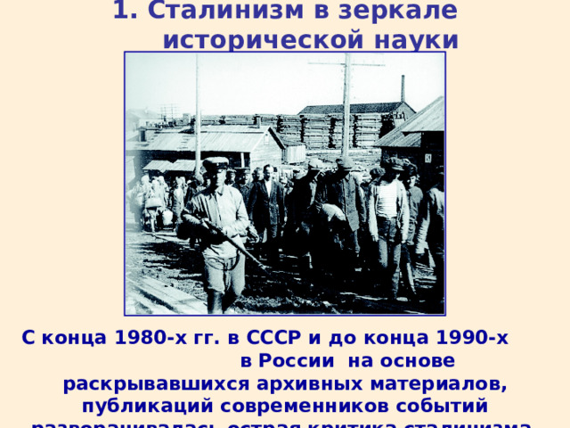 1. Сталинизм в зеркале исторической науки С конца 1980-х гг. в СССР и до конца 1990-х в России на основе раскрывавшихся архивных материалов, публикаций современников событий разворачивалась острая критика сталинизма. 