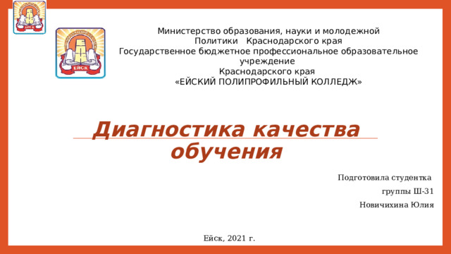 Министерство образования, науки и молодежной  Политики Краснодарского края Государственное бюджетное профессиональное образовательное учреждение Краснодарского края «ЕЙСКИЙ ПОЛИПРОФИЛЬНЫЙ КОЛЛЕДЖ» Диагностика качества обучения Подготовила студентка группы Ш-31 Новичихина Юлия   Ейск, 2021 г. 