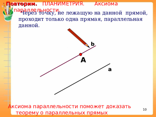 Повторим. ПЛАНИМЕТРИЯ. Аксиома параллельности.  Через точку, не лежащую на данной прямой, проходит только одна прямая, параллельная данной. b А а Аксиома параллельности поможет доказать теорему о параллельных прямых 8 