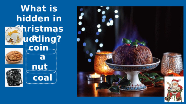 What is hidden in Christmas pudding?  a coin  a nut  coal 