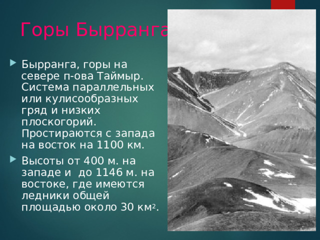 Горы Бырранга Бырранга, горы на севере п-ова Таймыр. Система параллельных или кулисообразных гряд и низких плоскогорий. Простираются с запада на восток на 1100 км. Высоты от 400 м. на западе и до 1146 м. на востоке, где имеются ледники общей площадью около 30 км 2 . 