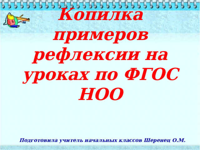 Копилка примеров рефлексии на уроках по ФГОС НОО      Подготовила учитель начальных классов Шеренец О.М. 