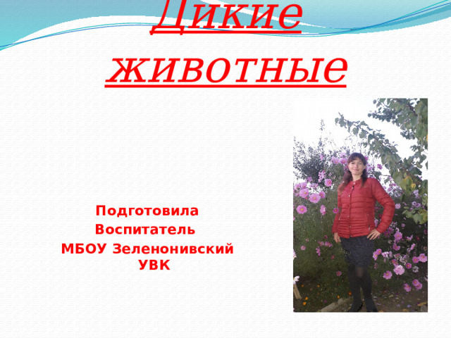 Дикие животные Подготовила Воспитатель МБОУ Зеленонивский УВК  