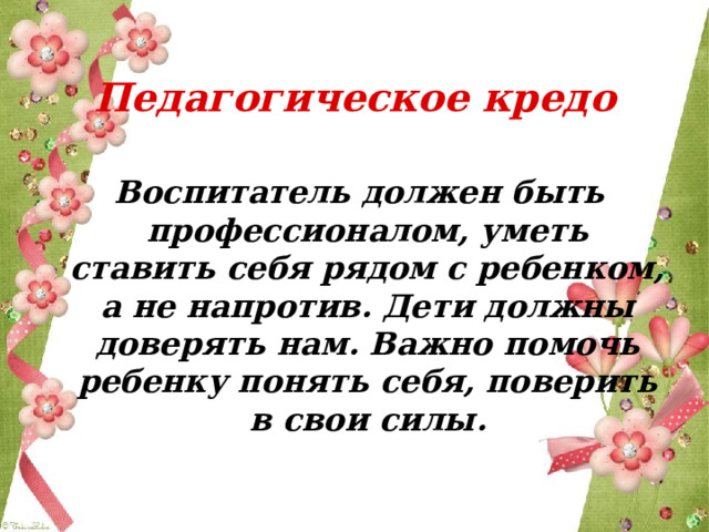  Педагогическое кредо  Воспитатель должен быть профессионалом, уметь ставить себя рядом с ребенком, а не напротив. Дети должны доверять нам. Важно помочь ребенку понять себя, поверить в свои силы. 