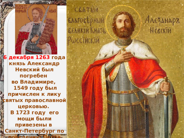 6 декабря 1263 года князь Александр Невский был погребен во Владимире,  1549 году был причислен к лику святых православной церковью. В 1723 году его мощи были привезены в Санкт-Петербург по повелению Петра Великого. 