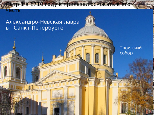 Пётр 1 в 1710 году в приказал основать в его честь Александро-Невская лавра в Санкт-Петербурге Троицкий собор 