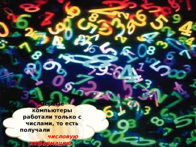 Первые компьютеры работали только с числами, то есть получали числовую информацию . 