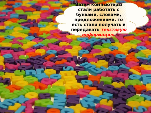 Затем компьютеры стали работать с буквами, словами, предложениями, то есть стали получать и передавать текстовую информацию . 