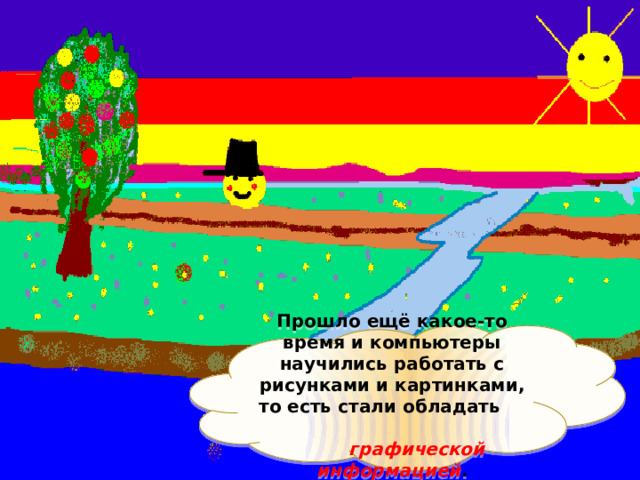 Прошло ещё какое-то время и компьютеры научились работать с рисунками и картинками, то есть стали обладать графической информацией . 
