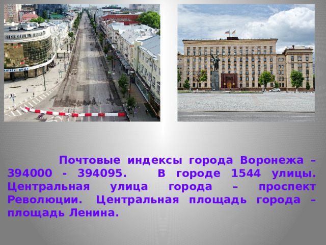   .   Почтовые индексы города Воронежа – 394000 - 394095. В городе 1544 улицы. Центральная улица города – проспект Революции.  Центральная площадь города – площадь Ленина.    