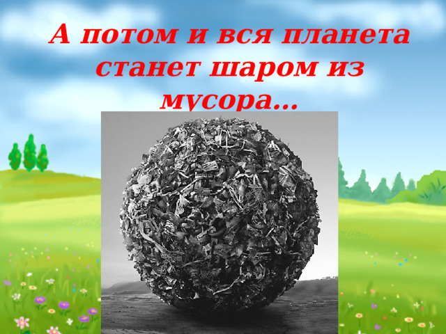 А потом и вся планета станет шаром из мусора… 