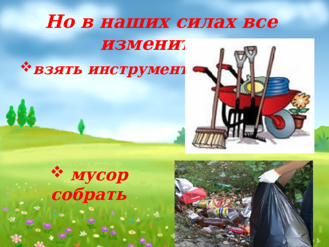 Но в наших силах все изменить… взять инструменты…  мусор собрать 