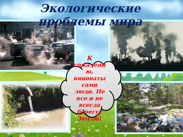 Экологические проблемы мира К сожалению, виноваты сами люди. Не все и не всегда берегут Землю !  
