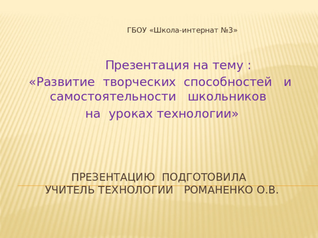  ГБОУ «Школа-интернат №3»  Презентация на тему : «Развитие творческих способностей и самостоятельности школьников  на уроках технологии» Презентацию подготовила  учитель технологии Романенко О.В. 