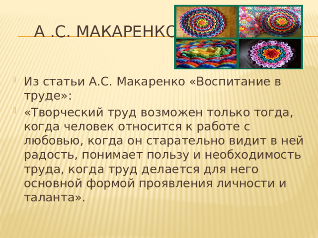  А .С. Макаренко Из статьи А.С. Макаренко «Воспитание в труде»: «Творческий труд возможен только тогда, когда человек относится к работе с любовью, когда он старательно видит в ней радость, понимает пользу и необходимость труда, когда труд делается для него основной формой проявления личности и таланта».    