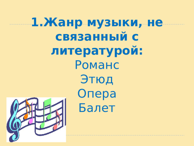 1.Жанр музыки, не связанный с литературой:  Романс  Этюд  Опера  Балет 