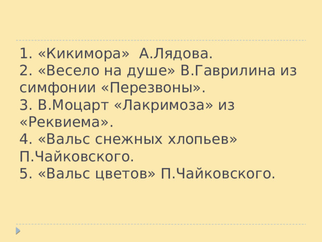 1. «Кикимора» А.Лядова.  2. «Весело на душе» В.Гаврилина из симфонии «Перезвоны».  3. В.Моцарт «Лакримоза» из «Реквиема».  4. «Вальс снежных хлопьев» П.Чайковского.  5. «Вальс цветов» П.Чайковского. 