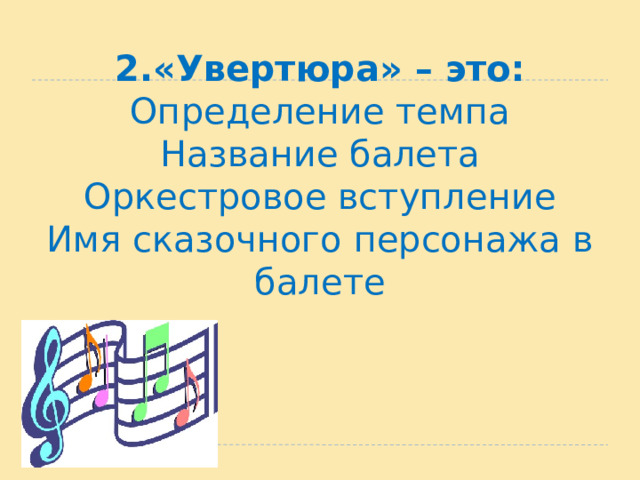 2.«Увертюра» – это:  Определение темпа  Название балета  Оркестровое вступление  Имя сказочного персонажа в балете   