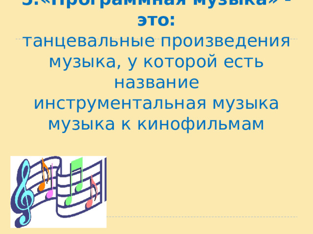 5.«Программная музыка» - это:  танцевальные произведения  музыка, у которой есть название  инструментальная музыка  музыка к кинофильмам   