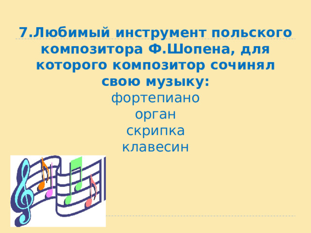 7.Любимый инструмент польского композитора Ф.Шопена, для которого композитор сочинял свою музыку:  фортепиано  орган  скрипка  клавесин   