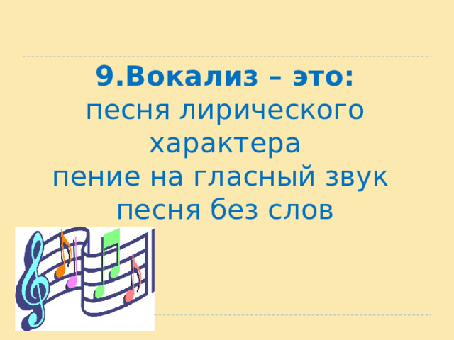 9.Вокализ – это:  песня лирического характера  пение на гласный звук  песня без слов 
