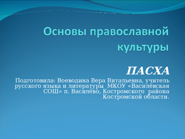 ПАСХА Подготовила: Воеводина Вера Витальевна, учитель русского языка и литературы МКОУ «Василёвская СОШ» п. Василёво, Костромского района Костромской области. 