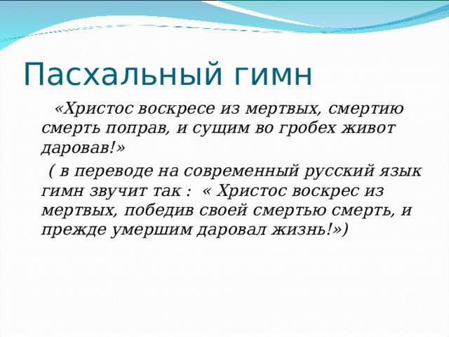 Пасхальный гимн  «Христос воскресе из мертвых, смертию смерть поправ, и сущим во гробех живот даровав!»  ( в переводе на современный русский язык гимн звучит так : « Христос воскрес из мертвых, победив своей смертью смерть, и прежде умершим даровал жизнь!») 