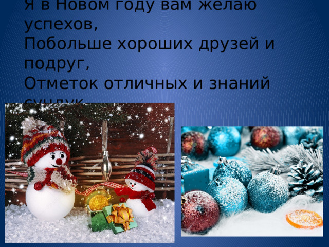 Я в Новом году вам желаю успехов,  Побольше хороших друзей и подруг,  Отметок отличных и знаний сундук. 