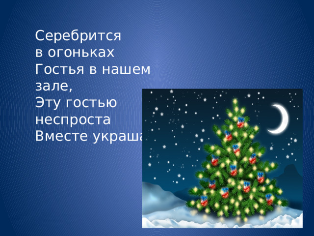 Серебрится в огоньках  Гостья в нашем зале,  Эту гостью неспроста  Вместе украшали! 