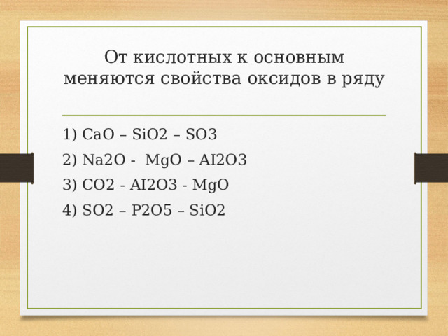 От кислотных к основным меняются свойства оксидов в ряду   1) ￼ CaO – SiO2 – SO3 2) ￼ Na2O - MgO – AI2O3 3) ￼ CO2 - AI2O3 - MgO 4) SO2 – P2O5 – SiO2 