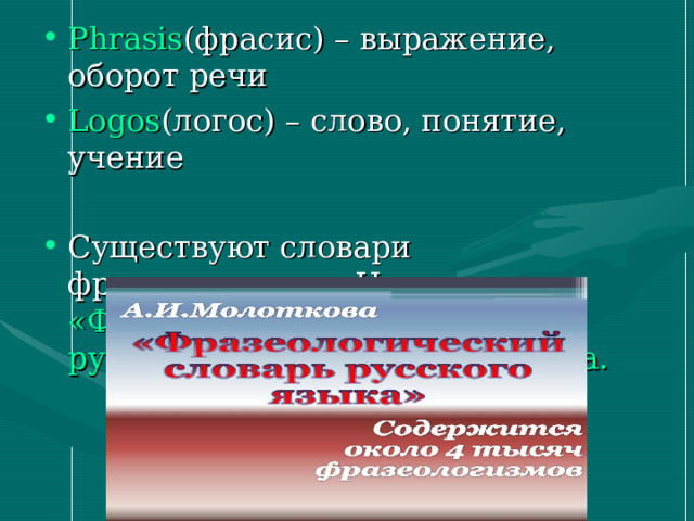 Phrasis ( фрасис) – выражение, оборот речи Logos ( логос) – слово, понятие, учение  Существуют словари фразеологизмов. Например, «Фразеологический словарь русского языка» А.И.Молоткова. 