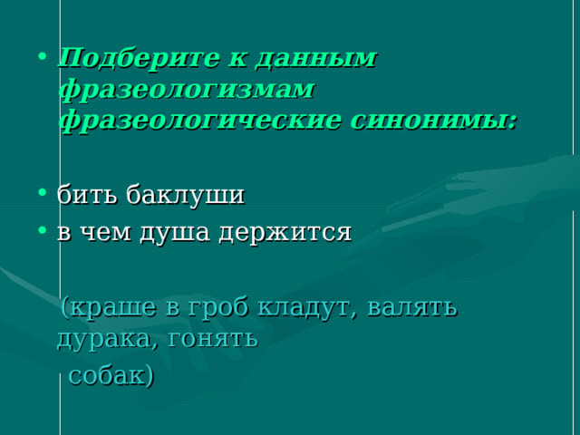 Подберите к данным фразеологизмам фразеологические синонимы:  (краше в гроб кладут, валять дурака, гонять  собак) 