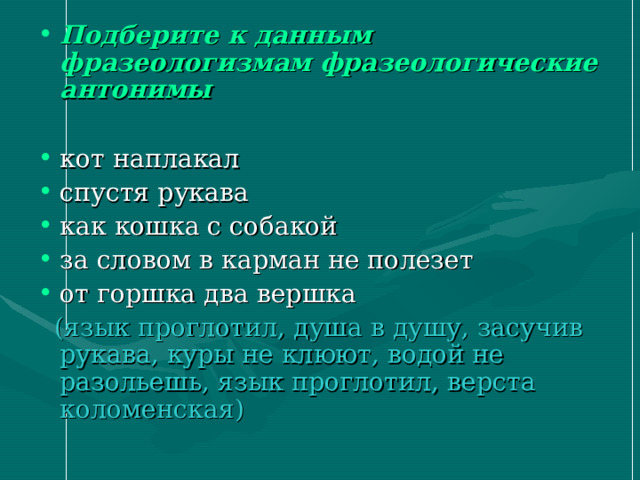 Подберите к данным фразеологизмам фразеологические антонимы (язык проглотил, душа в душу, засучив рукава, куры не клюют, водой не разольешь, язык проглотил, верста коломенская) 