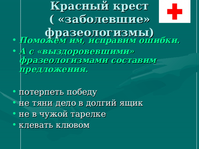 Красный крест  ( «заболевшие» фразеологизмы) Поможем им, исправим ошибки. А с «выздоровевшими» фразеологизмами составим предложения.  