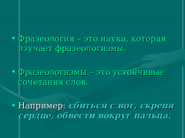 Фразеология – это наука, которая изучает фразеологизмы.  Фразеологизмы – это устойчивые сочетания слов.  сбиться с ног, скрепя сердце, обвести вокруг пальца. 