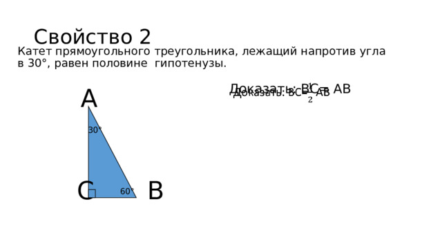 Свойство 2 Катет прямоугольного треугольника, лежащий напротив угла в 30°, равен половине гипотенузы. А Доказать: ВС= АВ   30° В С 60° 