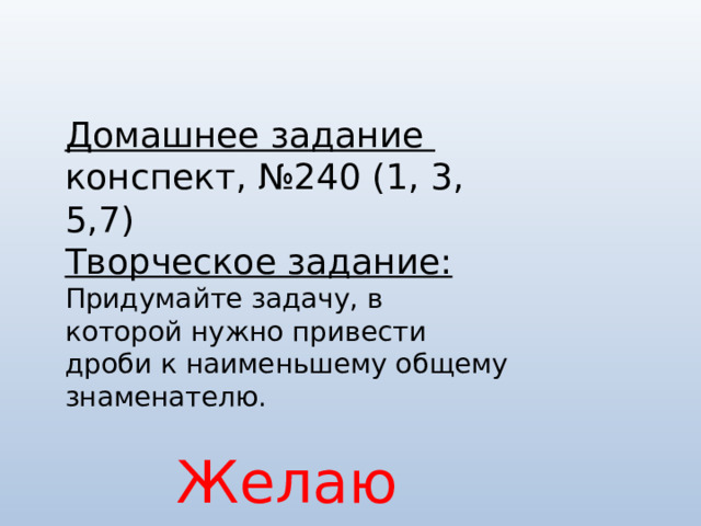 Домашнее задание конспект, №240 (1, 3, 5,7) Творческое задание: Придумайте задачу, в которой нужно привести дроби к наименьшему общему знаменателю. Желаю успеха! 