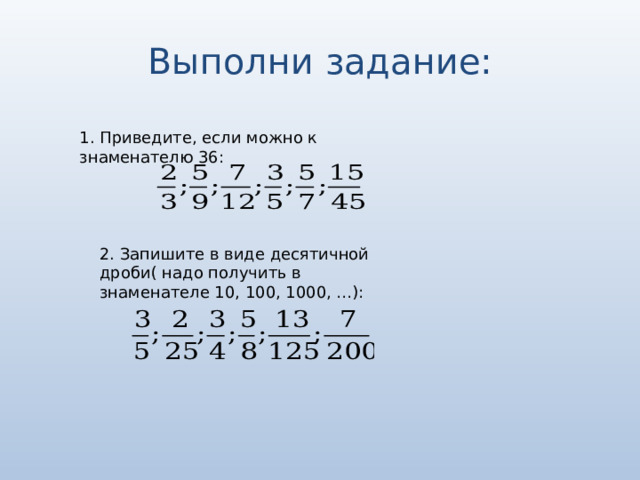 Выполни задание: 1. Приведите, если можно к знаменателю 36: 2. Запишите в виде десятичной дроби( надо получить в знаменателе 10, 100, 1000, …): 
