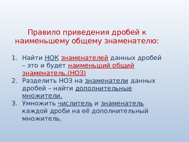 Правило приведения дробей к наименьшему общему знаменателю: Найти НОК  знаменателей данных дробей – это и будет наименьший общий знаменатель.(НОЗ) Разделить НОЗ на знаменатели данных дробей – найти дополнительные множители. Умножить числитель и знаменатель каждой дроби на её дополнительный множитель. 