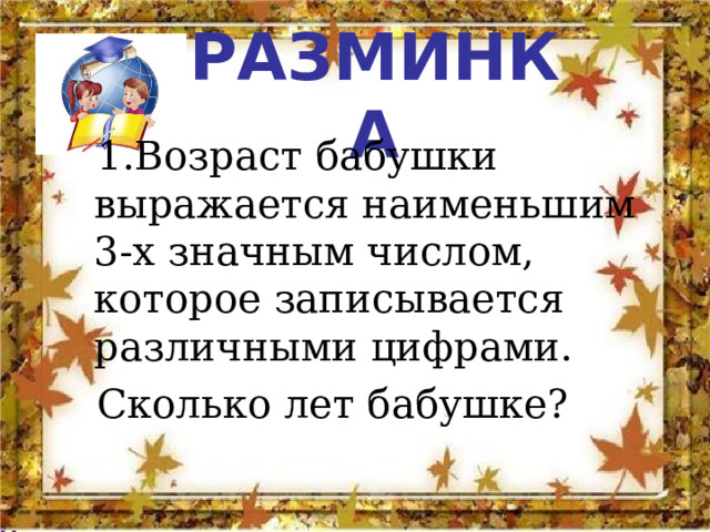 РАЗМИНКА  1.Возраст бабушки выражается наименьшим 3-х значным числом, которое записывается различными цифрами.  Сколько лет бабушке? 